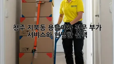 청주 지북동 용달이사 전문: 부가 서비스와 현명한 선택